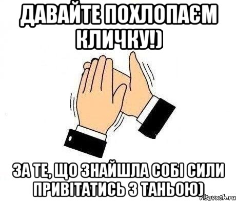 давайте похлопаєм кличку!) за те, що знайшла собі сили привітатись з таньою)