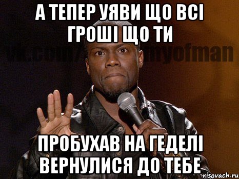 а тепер уяви що всі гроші що ти пробухав на геделі вернулися до тебе, Мем  А теперь представь