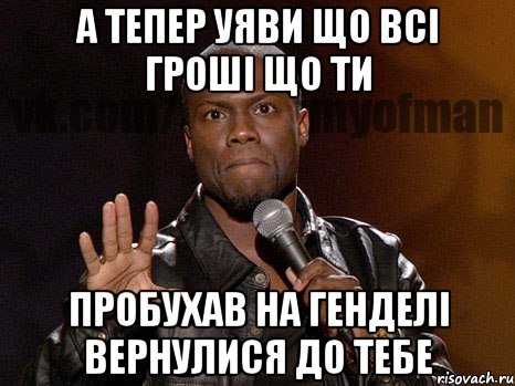 а тепер уяви що всі гроші що ти пробухав на генделі вернулися до тебе, Мем  А теперь представь