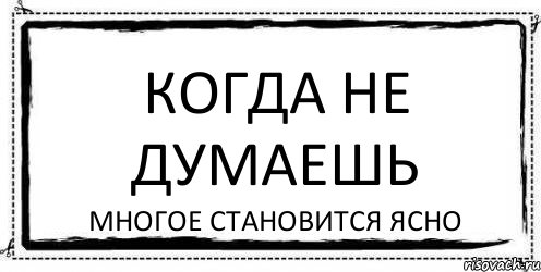 Ясно стали. Когда не думаешь многое становится ясно. Много не думай. Не думайте много. Не думаю.