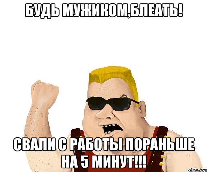 будь мужиком,блеать! свали с работы пораньше на 5 минут!!!, Мем Боевой мужик блеать