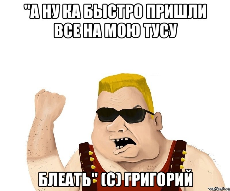 "а ну ка быстро пришли все на мою тусу блеать" (с) григорий, Мем Боевой мужик блеать