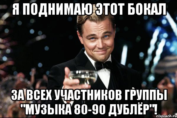 я поднимаю этот бокал за всех участников группы "музыка 80-90 дублёр"!, Мем Великий Гэтсби (бокал за тех)