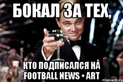 бокал за тех, кто подписался на football news • art, Мем Великий Гэтсби (бокал за тех)