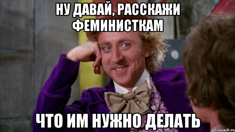 ну давай, расскажи феминисткам что им нужно делать, Мем Ну давай расскажи (Вилли Вонка)