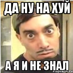 да ну на хуй а я и не знал