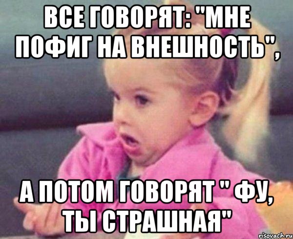 Ну чтож ты страшная. Все говорят. Всё что мне говорил. Делаю вид что мне пофиг на тебя.