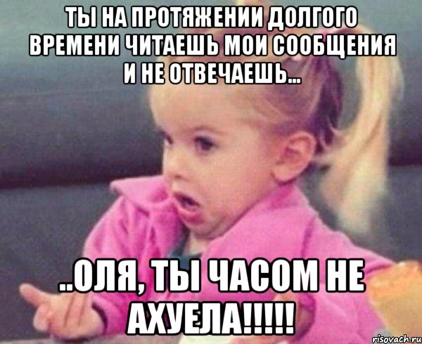 ты на протяжении долгого времени читаешь мои сообщения и не отвечаешь... ..оля, ты часом не ахуела!!!, Мем  Ты говоришь (девочка возмущается)