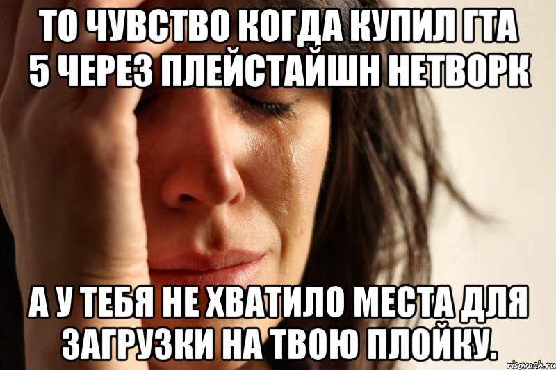 то чувство когда купил гта 5 через плейстайшн нетворк а у тебя не хватило места для загрузки на твою плойку.