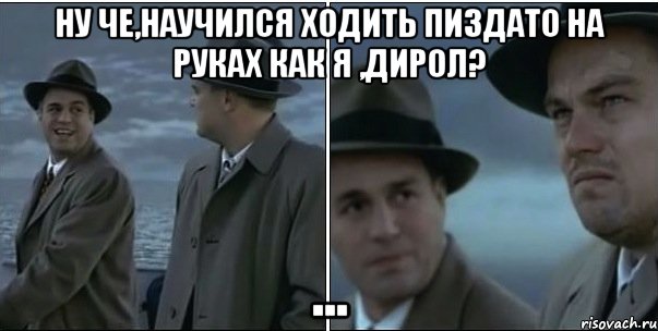 ну че,научился ходить пиздато на руках как я ,дирол? ...