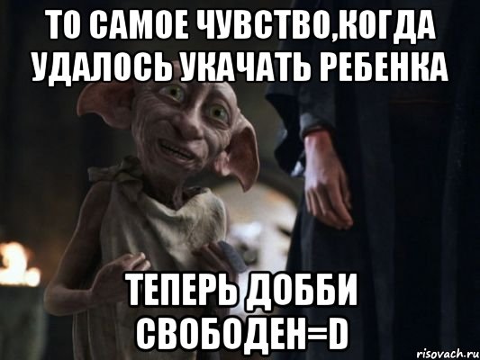 то самое чувство,когда удалось укачать ребенка теперь добби свободен=d