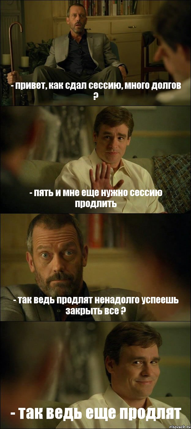 - привет, как сдал сессию, много долгов ? - пять и мне еще нужно сессию продлить - так ведь продлят ненадолго успеешь закрыть все ? - так ведь еще продлят, Комикс Доктор Хаус