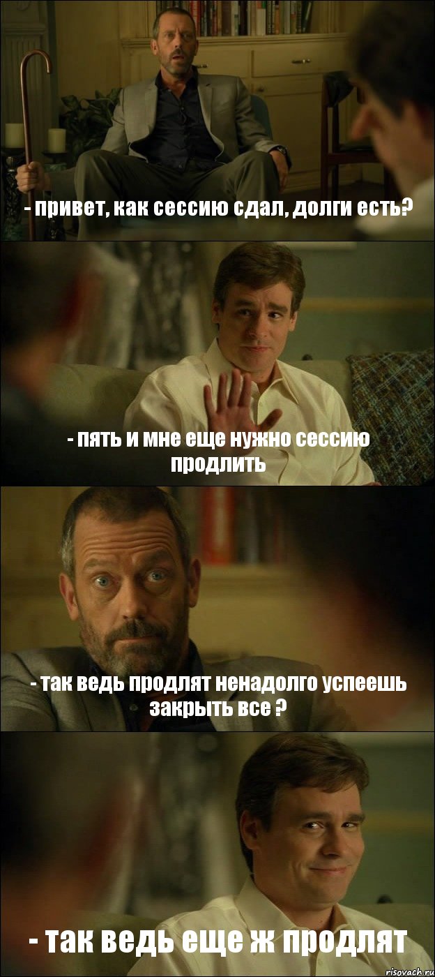 - привет, как сессию сдал, долги есть? - пять и мне еще нужно сессию продлить - так ведь продлят ненадолго успеешь закрыть все ? - так ведь еще ж продлят, Комикс Доктор Хаус