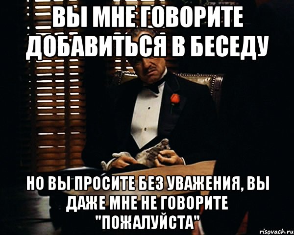 Вы просите без уважения. Ты просишь меня о помощи но ты просишь без уважения. Поздравлял без уважения. Вам крышка Мем.