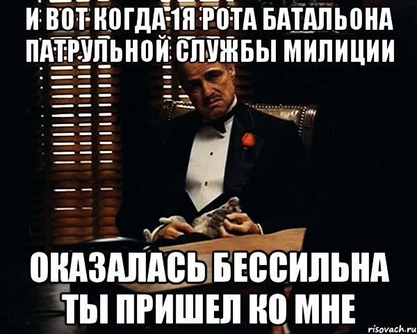 и вот когда 1я рота батальона патрульной службы милиции оказалась бессильна ты пришел ко мне, Мем Дон Вито Корлеоне