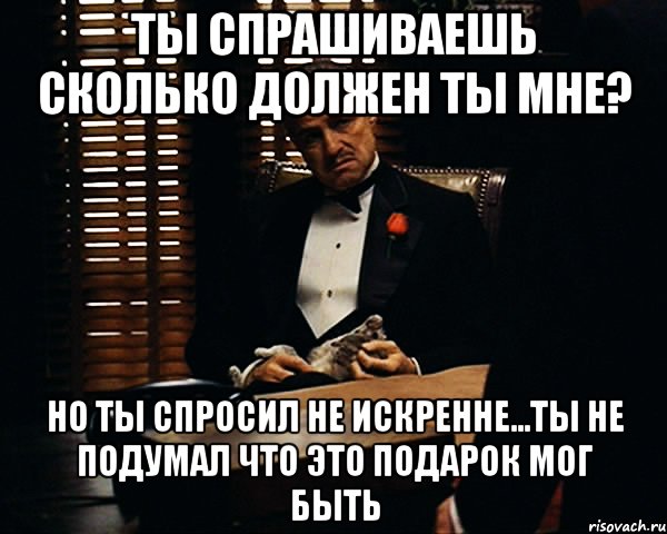 ты спрашиваешь сколько должен ты мне? но ты спросил не искренне...ты не подумал что это подарок мог быть, Мем Дон Вито Корлеоне