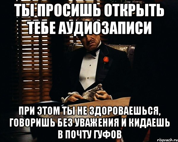 ты просишь открыть тебе аудиозаписи при этом ты не здороваешься, говоришь без уважения и кидаешь в почту гуфов, Мем Дон Вито Корлеоне