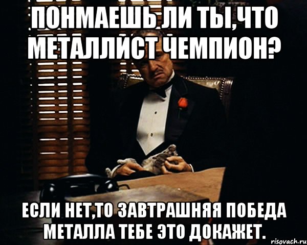 понмаешь ли ты,что металлист чемпион? если нет,то завтрашняя победа металла тебе это докажет., Мем Дон Вито Корлеоне