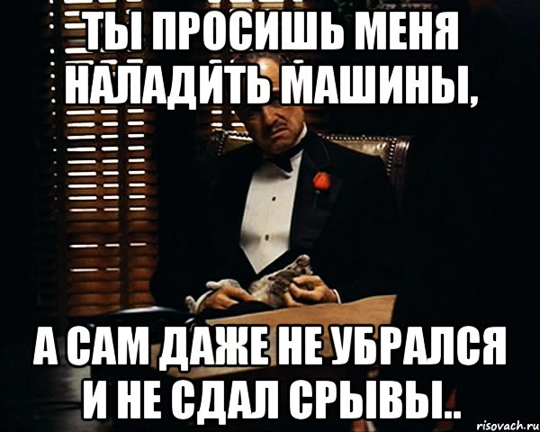 ты просишь меня наладить машины, а сам даже не убрался и не сдал срывы.., Мем Дон Вито Корлеоне