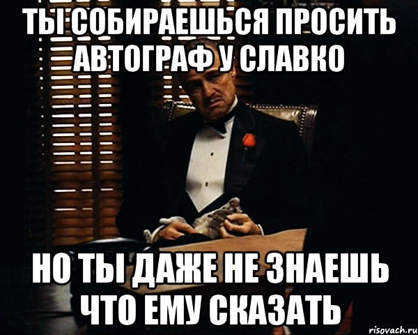 ты собираешься просить автограф у славко но ты даже не знаешь что ему сказать, Мем Дон Вито Корлеоне