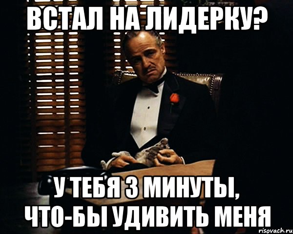 встал на лидерку? у тебя 3 минуты, что-бы удивить меня, Мем Дон Вито Корлеоне