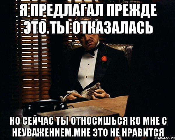 я предлагал прежде это.ты отказалась но сейчас ты относишься ко мне с неуважением.мне это не нравится, Мем Дон Вито Корлеоне