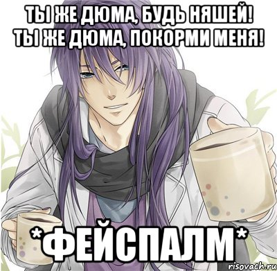 ты же дюма, будь няшей! ты же дюма, покорми меня! *фейспалм*