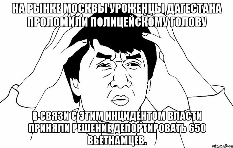 на рынке москвы уроженцы дагестана проломили полицейскому голову в связи с этим инцидентом власти приняли решение депортировать 650 вьетнамцев., Мем ДЖЕКИ ЧАН