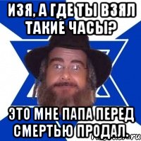 изя, а где ты взял такие часы? это мне папа перед смертью продал., Мем Еврей советчик