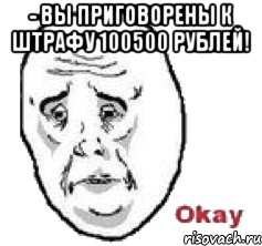 - вы приговорены к штрафу 100500 рублей! 