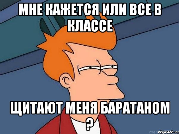 мне кажется или все в классе щитают меня баратаном ?, Мем  Фрай (мне кажется или)