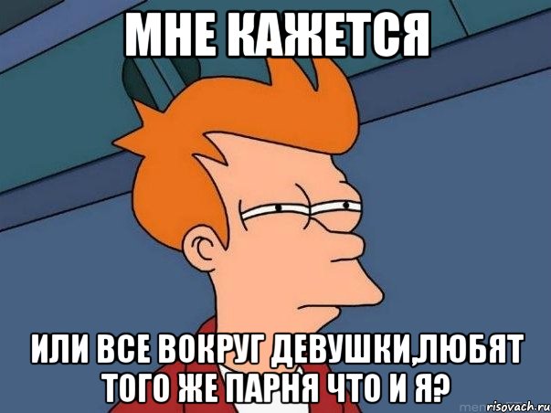 мне кажется или все вокруг девушки,любят того же парня что и я?, Мем  Фрай (мне кажется или)