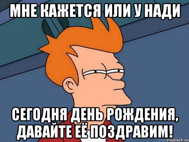 мне кажется или у нади сегодня день рождения, давайте её поздравим!, Мем  Фрай (мне кажется или)