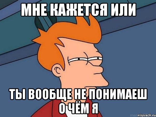 мне кажется или ты вообще не понимаеш о чём я, Мем  Фрай (мне кажется или)