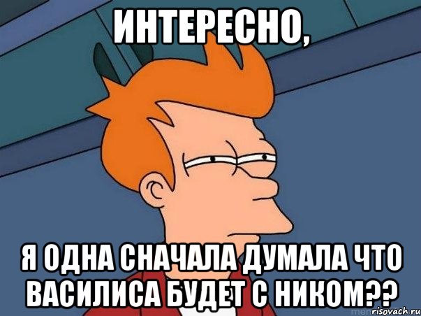 интересно, я одна сначала думала что василиса будет с ником??, Мем  Фрай (мне кажется или)