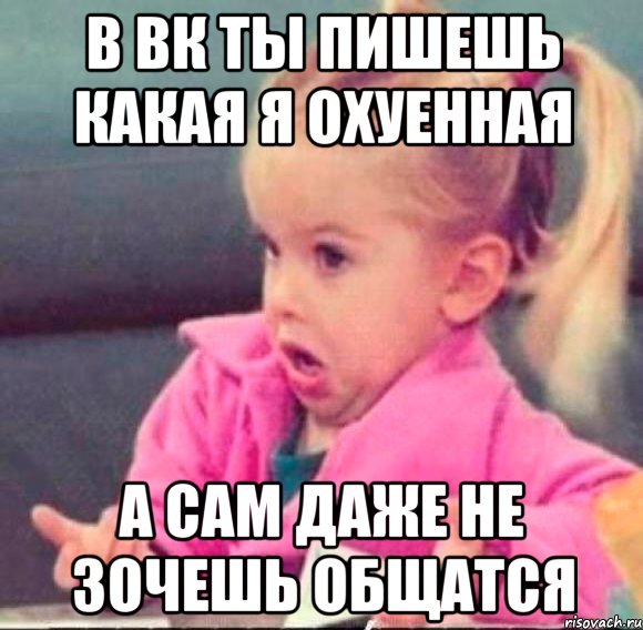 в вк ты пишешь какая я охуенная а сам даже не зочешь общатся, Мем   Девочка возмущается