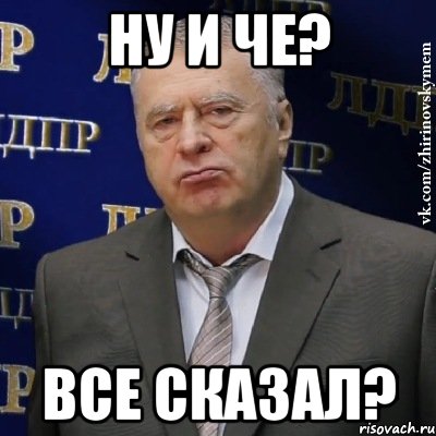 Ну и че. Че. Жириновский вон отсюда. Всё сказал.