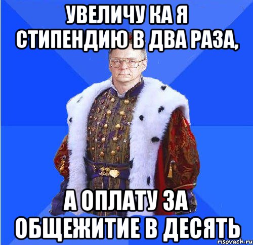 увеличу ка я стипендию в два раза, а оплату за общежитие в десять, Мем Камкин