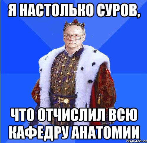 я настолько суров, что отчислил всю кафедру анатомии, Мем Камкин