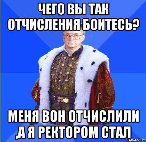 чего вы так отчисления боитесь? меня вон отчислили ,а я ректором стал, Мем Камкин