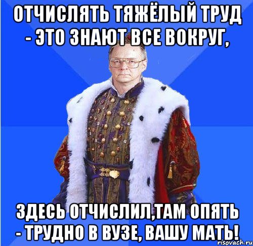 отчислять тяжёлый труд - это знают все вокруг, здесь отчислил,там опять - трудно в вузе, вашу мать!, Мем Камкин