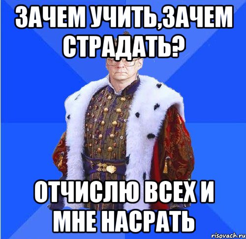 Зачем учиться. Где вы учились я преподавал. Зачем учить. Зачем. Навалил Мем.