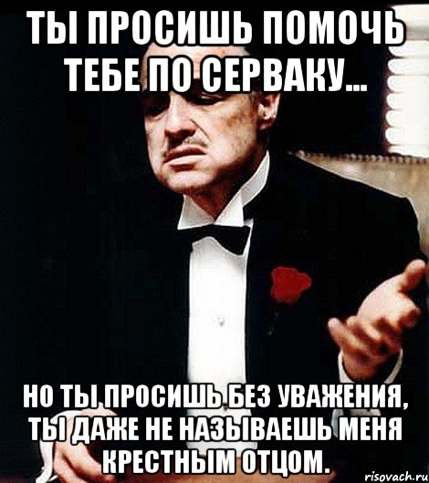 ты просишь помочь тебе по серваку... но ты просишь без уважения, ты даже не называешь меня крестным отцом., Мем ты делаешь это без уважения