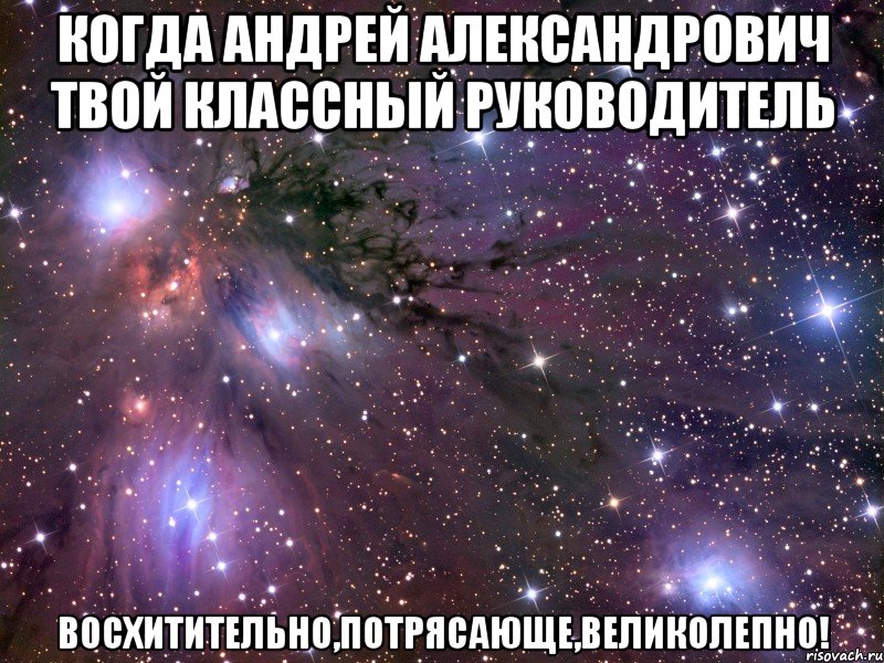 когда андрей александрович твой классный руководитель восхитительно,потрясающе,великолепно!, Мем Космос