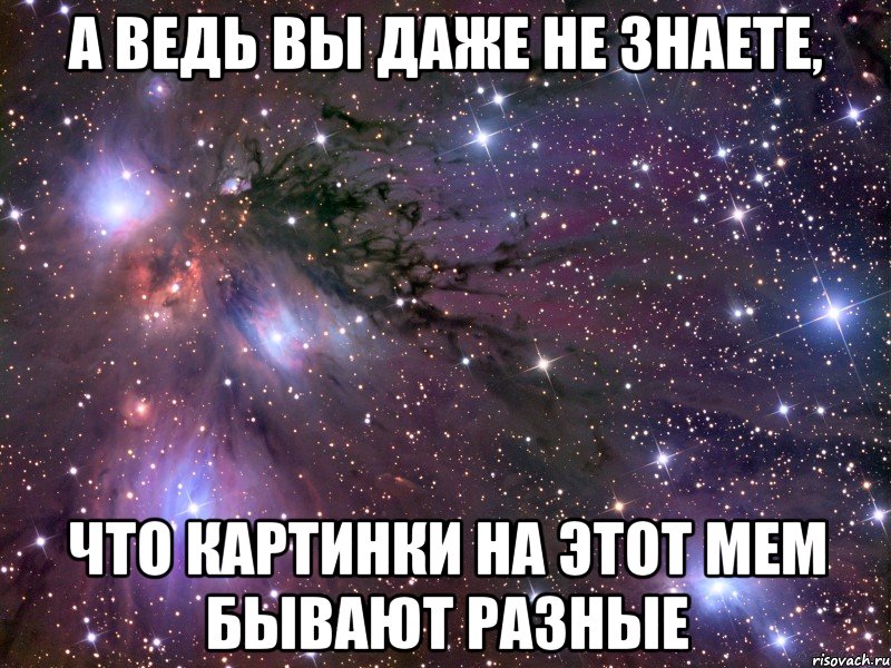 а ведь вы даже не знаете, что картинки на этот мем бывают разные, Мем Космос