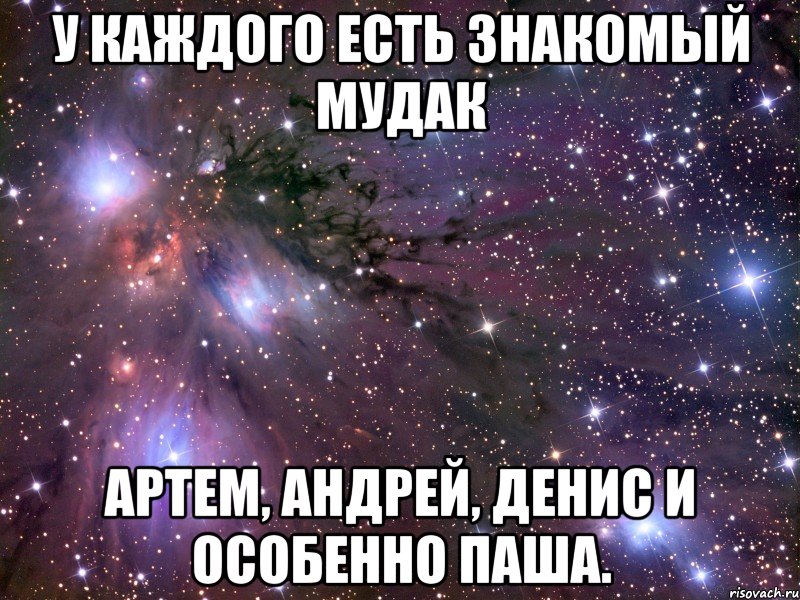 у каждого есть знакомый мудак артем, андрей, денис и особенно паша., Мем Космос