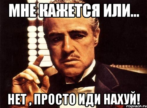 Приходить просто. Ты чертовски прав. Ты чертовски прав Мем. Идите нах. Позвонить Насте.