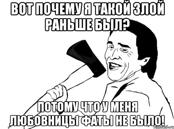 вот почему я такой злой раньше был? потому что у меня любовницы фаты не было!