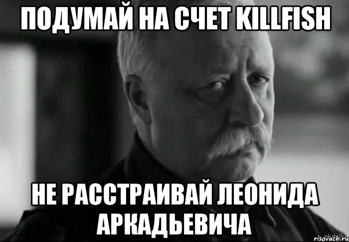 подумай на счет killfish не расстраивай леонида аркадьевича, Мем Не расстраивай Леонида Аркадьевича