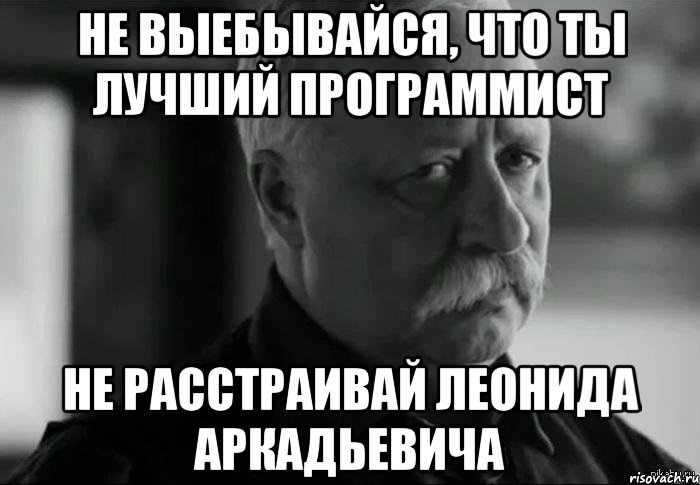 не выебывайся, что ты лучший программист не расстраивай леонида аркадьевича, Мем Не расстраивай Леонида Аркадьевича